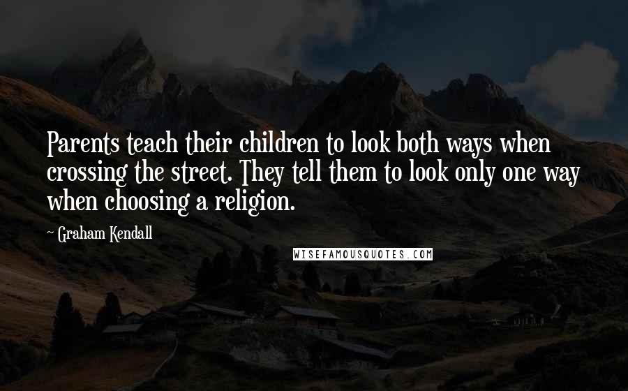 Graham Kendall Quotes: Parents teach their children to look both ways when crossing the street. They tell them to look only one way when choosing a religion.