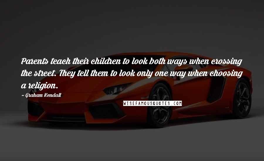 Graham Kendall Quotes: Parents teach their children to look both ways when crossing the street. They tell them to look only one way when choosing a religion.