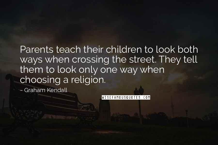 Graham Kendall Quotes: Parents teach their children to look both ways when crossing the street. They tell them to look only one way when choosing a religion.