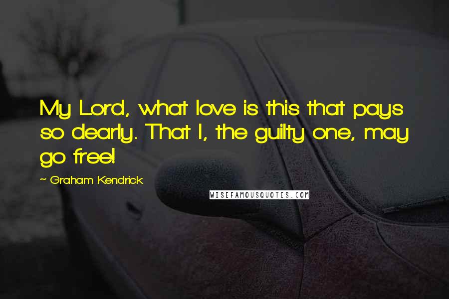 Graham Kendrick Quotes: My Lord, what love is this that pays so dearly. That I, the guilty one, may go free!