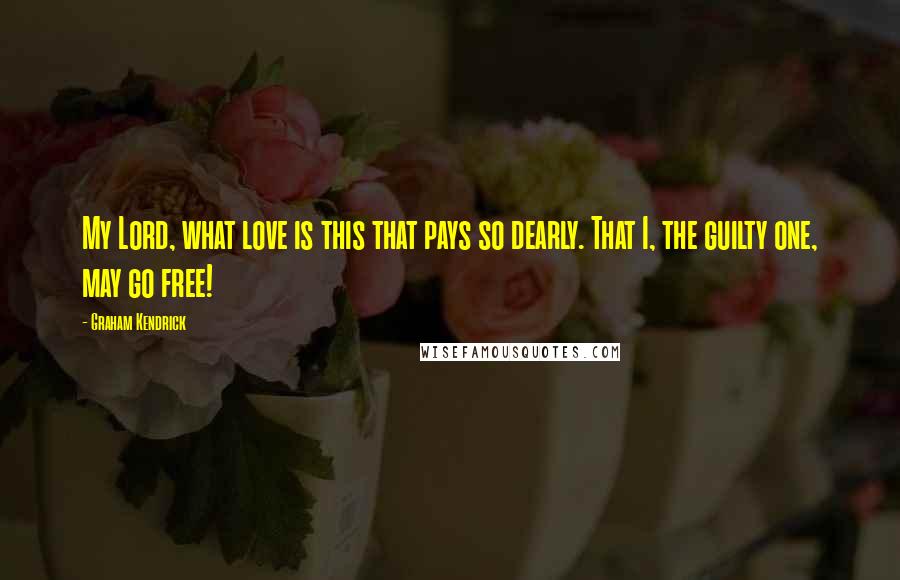 Graham Kendrick Quotes: My Lord, what love is this that pays so dearly. That I, the guilty one, may go free!