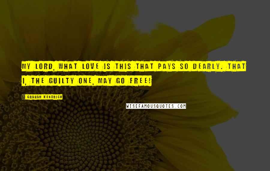 Graham Kendrick Quotes: My Lord, what love is this that pays so dearly. That I, the guilty one, may go free!