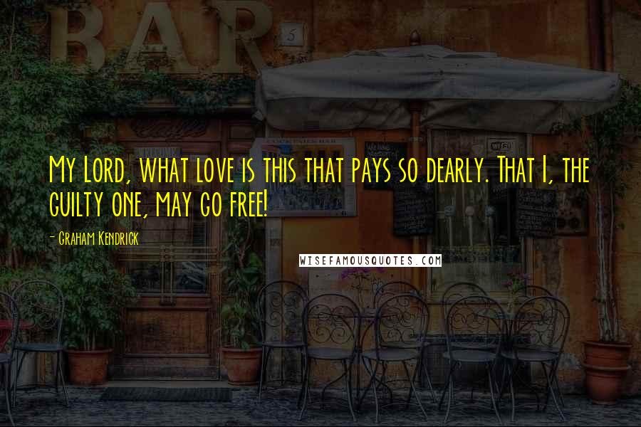 Graham Kendrick Quotes: My Lord, what love is this that pays so dearly. That I, the guilty one, may go free!