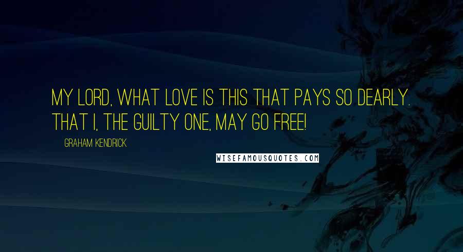 Graham Kendrick Quotes: My Lord, what love is this that pays so dearly. That I, the guilty one, may go free!
