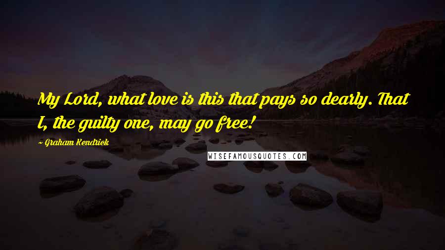 Graham Kendrick Quotes: My Lord, what love is this that pays so dearly. That I, the guilty one, may go free!