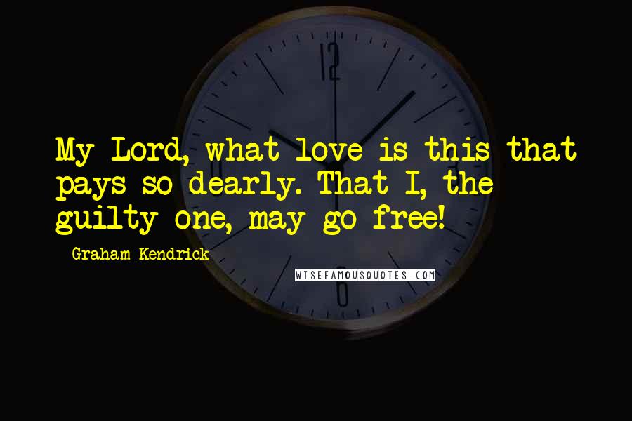 Graham Kendrick Quotes: My Lord, what love is this that pays so dearly. That I, the guilty one, may go free!