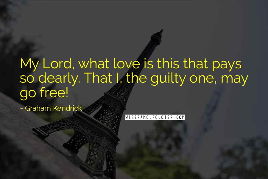 Graham Kendrick Quotes: My Lord, what love is this that pays so dearly. That I, the guilty one, may go free!