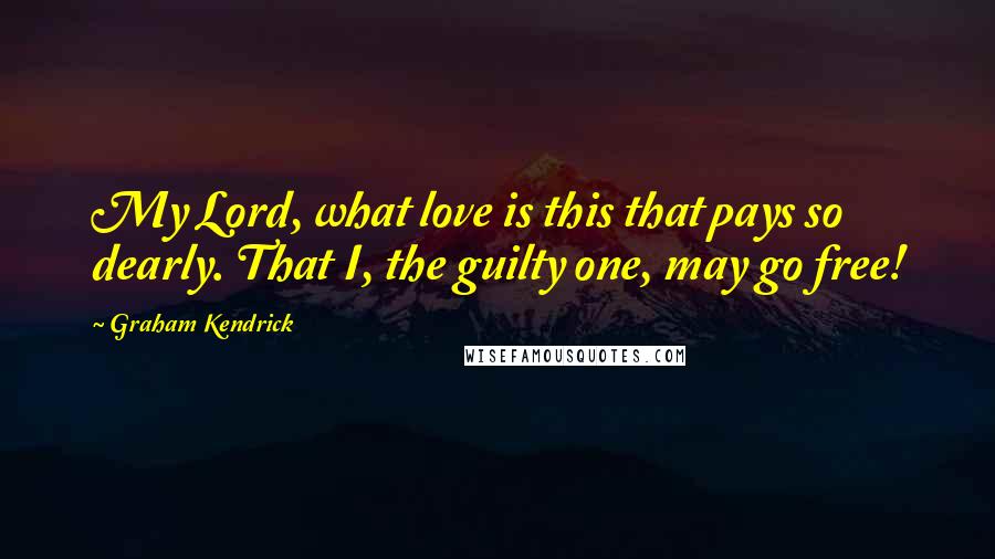 Graham Kendrick Quotes: My Lord, what love is this that pays so dearly. That I, the guilty one, may go free!