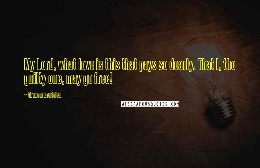 Graham Kendrick Quotes: My Lord, what love is this that pays so dearly. That I, the guilty one, may go free!