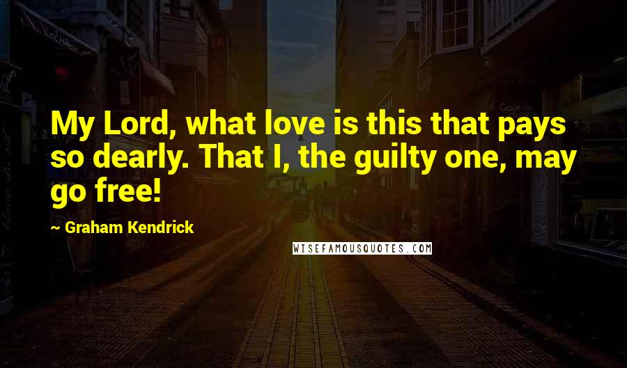 Graham Kendrick Quotes: My Lord, what love is this that pays so dearly. That I, the guilty one, may go free!