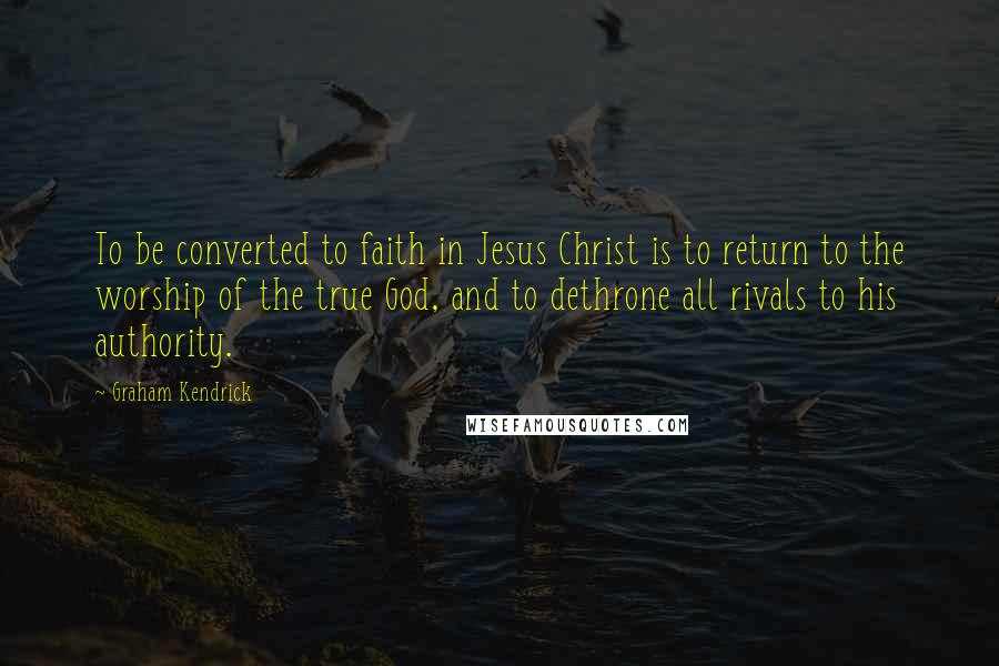 Graham Kendrick Quotes: To be converted to faith in Jesus Christ is to return to the worship of the true God, and to dethrone all rivals to his authority.