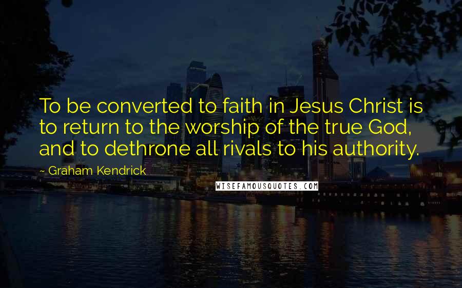 Graham Kendrick Quotes: To be converted to faith in Jesus Christ is to return to the worship of the true God, and to dethrone all rivals to his authority.