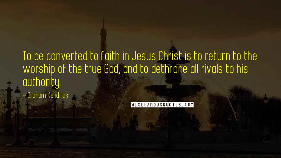 Graham Kendrick Quotes: To be converted to faith in Jesus Christ is to return to the worship of the true God, and to dethrone all rivals to his authority.