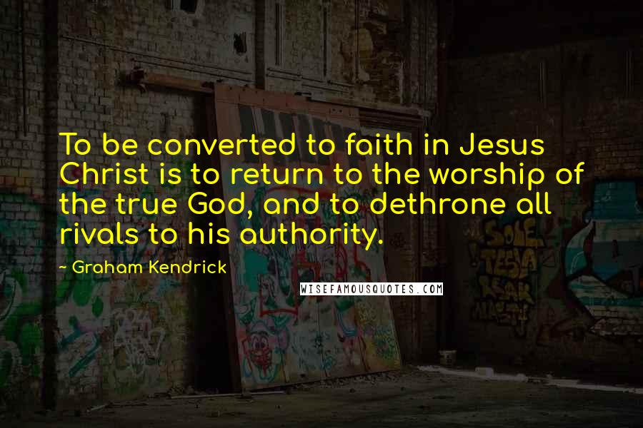 Graham Kendrick Quotes: To be converted to faith in Jesus Christ is to return to the worship of the true God, and to dethrone all rivals to his authority.