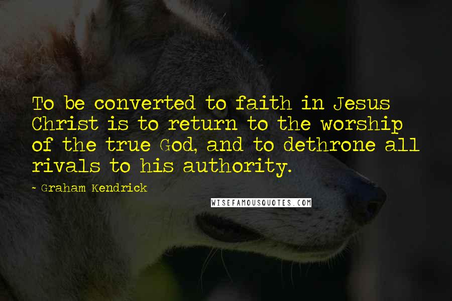 Graham Kendrick Quotes: To be converted to faith in Jesus Christ is to return to the worship of the true God, and to dethrone all rivals to his authority.