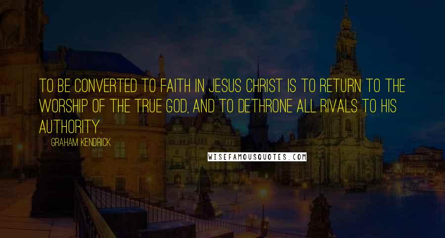 Graham Kendrick Quotes: To be converted to faith in Jesus Christ is to return to the worship of the true God, and to dethrone all rivals to his authority.