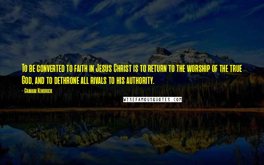 Graham Kendrick Quotes: To be converted to faith in Jesus Christ is to return to the worship of the true God, and to dethrone all rivals to his authority.