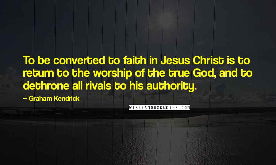 Graham Kendrick Quotes: To be converted to faith in Jesus Christ is to return to the worship of the true God, and to dethrone all rivals to his authority.