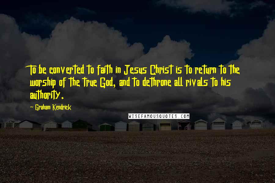 Graham Kendrick Quotes: To be converted to faith in Jesus Christ is to return to the worship of the true God, and to dethrone all rivals to his authority.