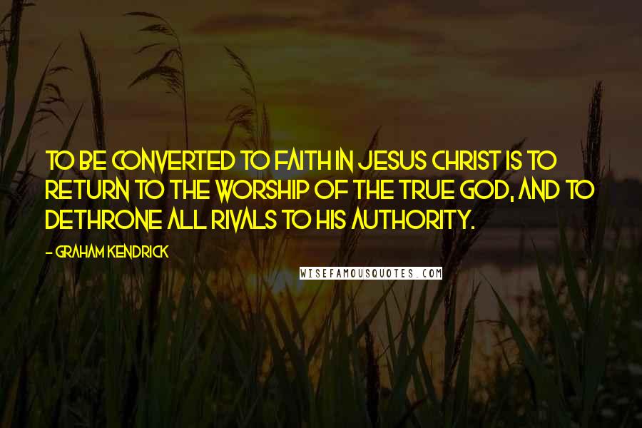 Graham Kendrick Quotes: To be converted to faith in Jesus Christ is to return to the worship of the true God, and to dethrone all rivals to his authority.