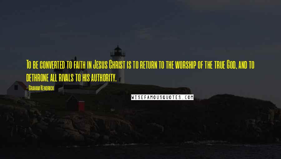 Graham Kendrick Quotes: To be converted to faith in Jesus Christ is to return to the worship of the true God, and to dethrone all rivals to his authority.