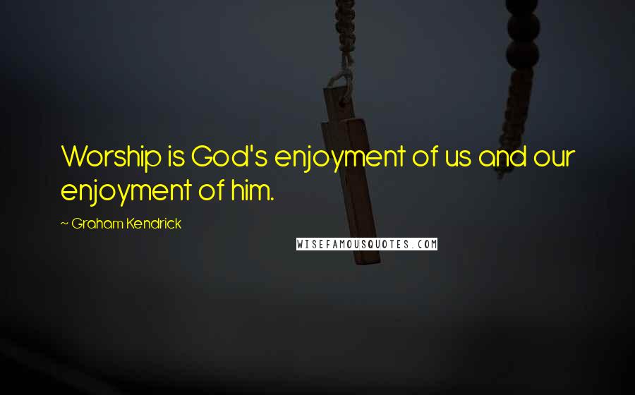 Graham Kendrick Quotes: Worship is God's enjoyment of us and our enjoyment of him.