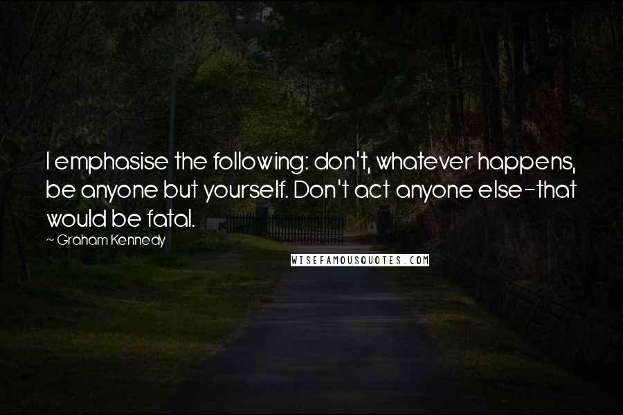 Graham Kennedy Quotes: I emphasise the following: don't, whatever happens, be anyone but yourself. Don't act anyone else-that would be fatal.