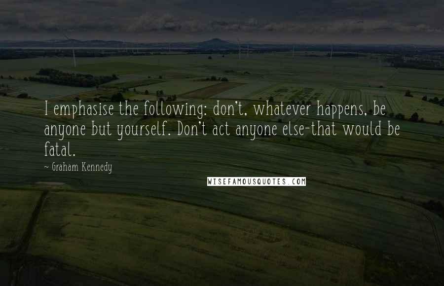 Graham Kennedy Quotes: I emphasise the following: don't, whatever happens, be anyone but yourself. Don't act anyone else-that would be fatal.