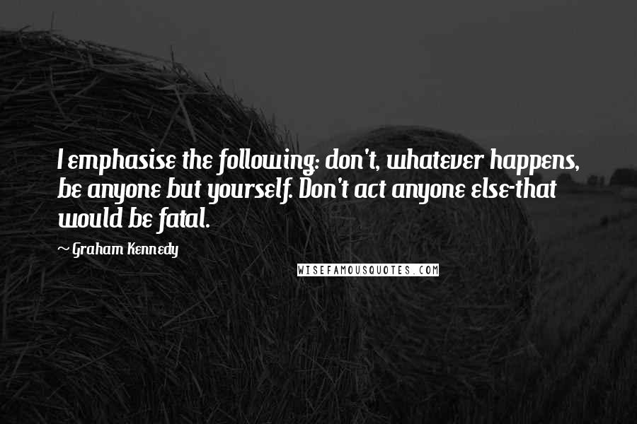 Graham Kennedy Quotes: I emphasise the following: don't, whatever happens, be anyone but yourself. Don't act anyone else-that would be fatal.