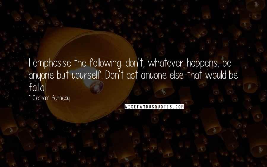 Graham Kennedy Quotes: I emphasise the following: don't, whatever happens, be anyone but yourself. Don't act anyone else-that would be fatal.