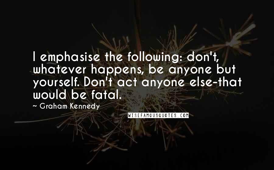 Graham Kennedy Quotes: I emphasise the following: don't, whatever happens, be anyone but yourself. Don't act anyone else-that would be fatal.