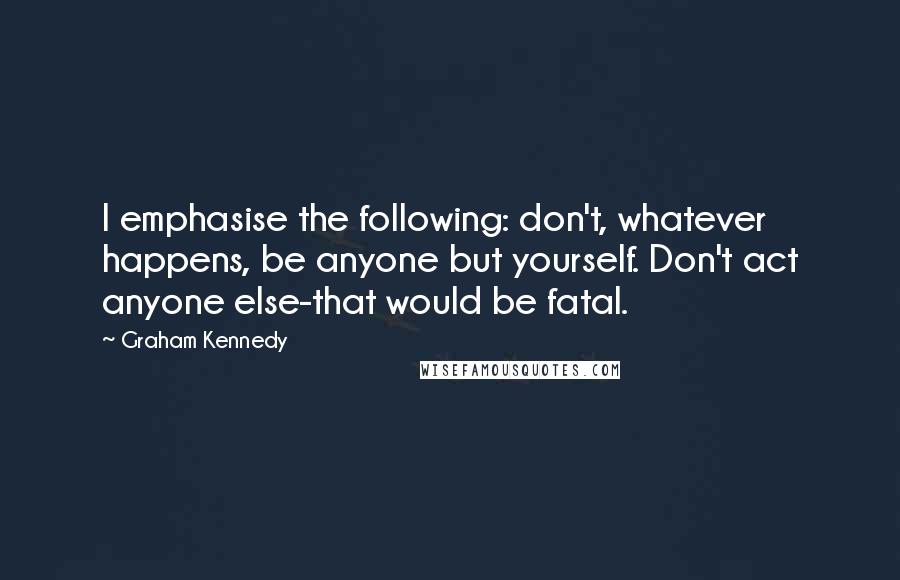 Graham Kennedy Quotes: I emphasise the following: don't, whatever happens, be anyone but yourself. Don't act anyone else-that would be fatal.