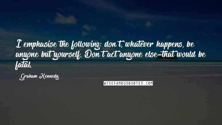 Graham Kennedy Quotes: I emphasise the following: don't, whatever happens, be anyone but yourself. Don't act anyone else-that would be fatal.