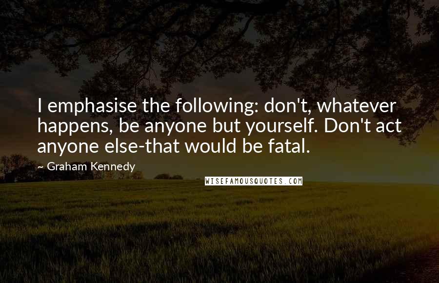 Graham Kennedy Quotes: I emphasise the following: don't, whatever happens, be anyone but yourself. Don't act anyone else-that would be fatal.