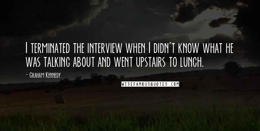 Graham Kennedy Quotes: I terminated the interview when I didn't know what he was talking about and went upstairs to lunch.