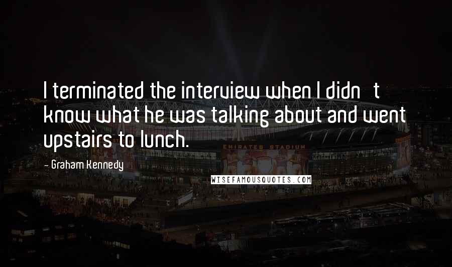 Graham Kennedy Quotes: I terminated the interview when I didn't know what he was talking about and went upstairs to lunch.