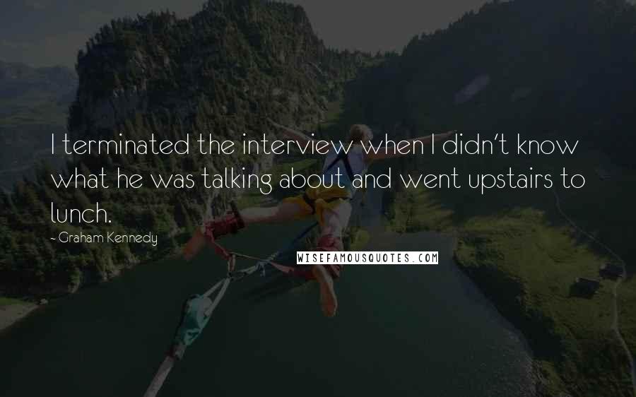 Graham Kennedy Quotes: I terminated the interview when I didn't know what he was talking about and went upstairs to lunch.