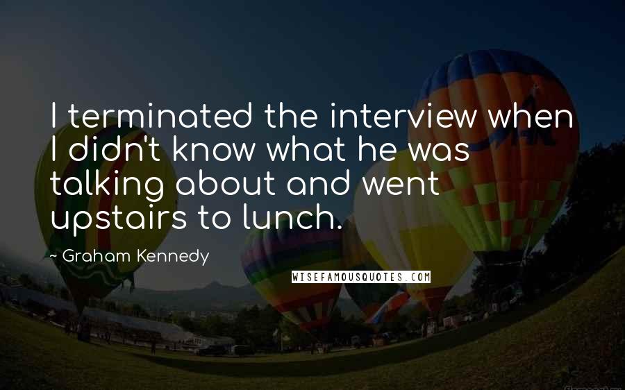 Graham Kennedy Quotes: I terminated the interview when I didn't know what he was talking about and went upstairs to lunch.