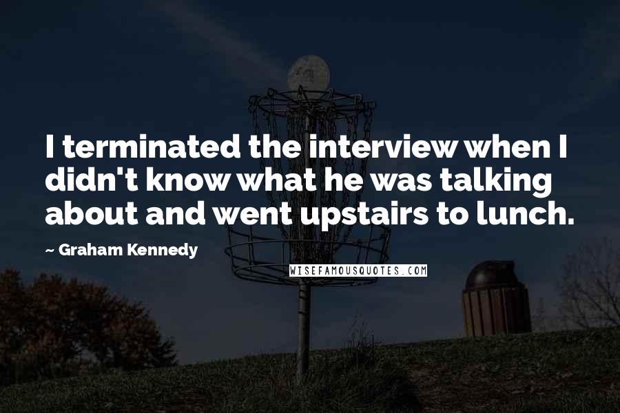 Graham Kennedy Quotes: I terminated the interview when I didn't know what he was talking about and went upstairs to lunch.