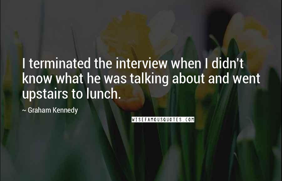 Graham Kennedy Quotes: I terminated the interview when I didn't know what he was talking about and went upstairs to lunch.