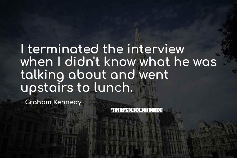 Graham Kennedy Quotes: I terminated the interview when I didn't know what he was talking about and went upstairs to lunch.