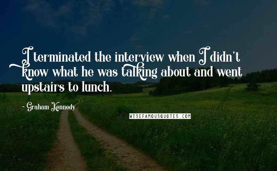 Graham Kennedy Quotes: I terminated the interview when I didn't know what he was talking about and went upstairs to lunch.