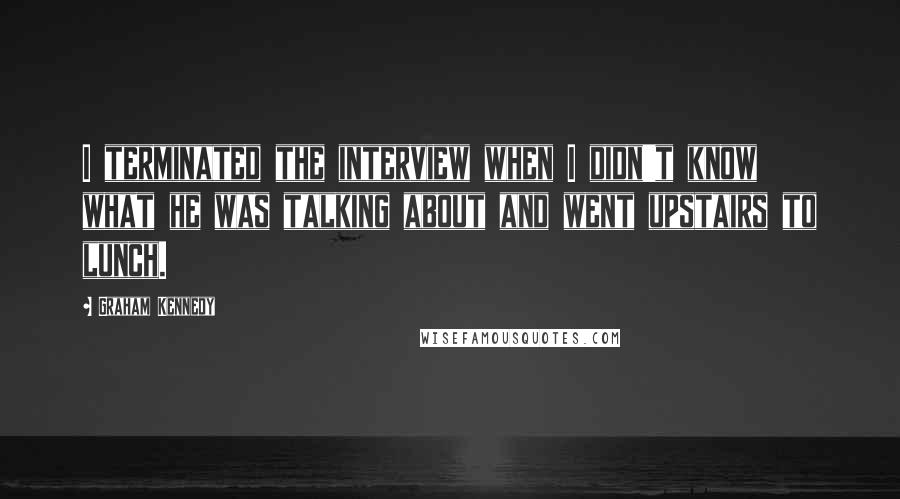 Graham Kennedy Quotes: I terminated the interview when I didn't know what he was talking about and went upstairs to lunch.