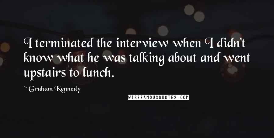 Graham Kennedy Quotes: I terminated the interview when I didn't know what he was talking about and went upstairs to lunch.