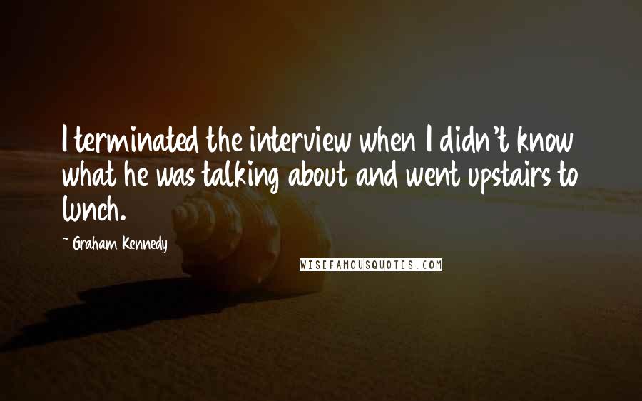Graham Kennedy Quotes: I terminated the interview when I didn't know what he was talking about and went upstairs to lunch.
