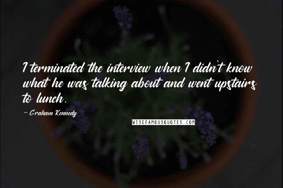 Graham Kennedy Quotes: I terminated the interview when I didn't know what he was talking about and went upstairs to lunch.