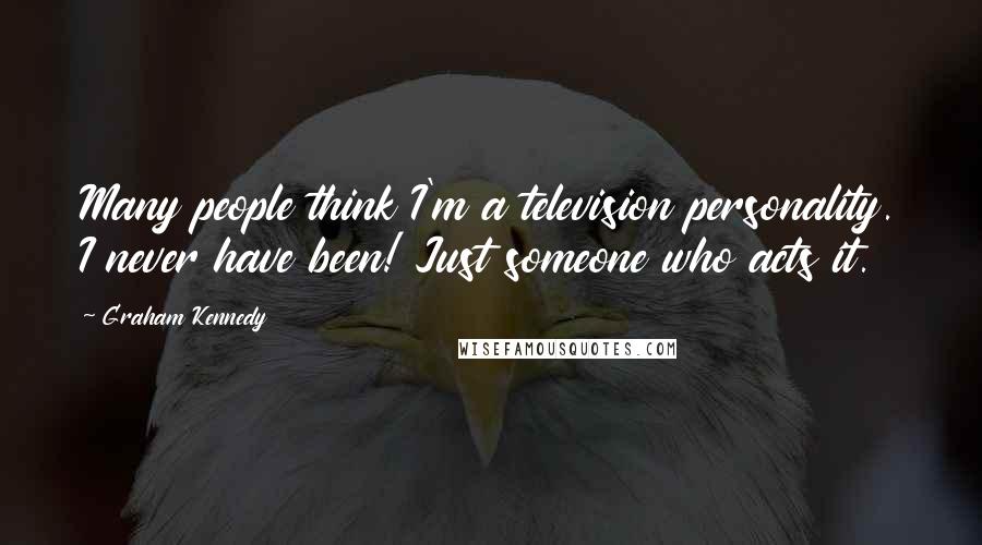 Graham Kennedy Quotes: Many people think I'm a television personality. I never have been! Just someone who acts it.