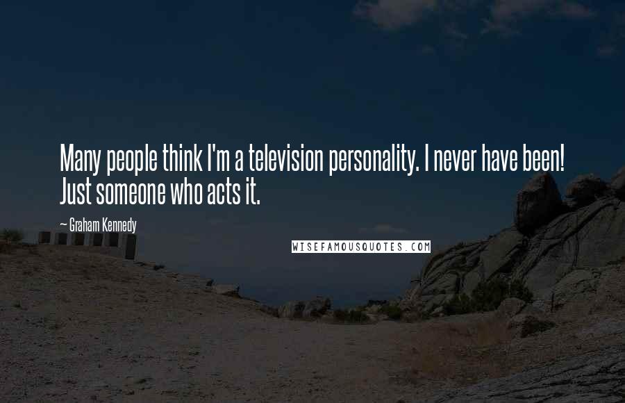 Graham Kennedy Quotes: Many people think I'm a television personality. I never have been! Just someone who acts it.