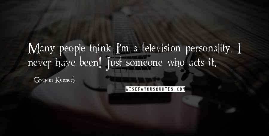 Graham Kennedy Quotes: Many people think I'm a television personality. I never have been! Just someone who acts it.