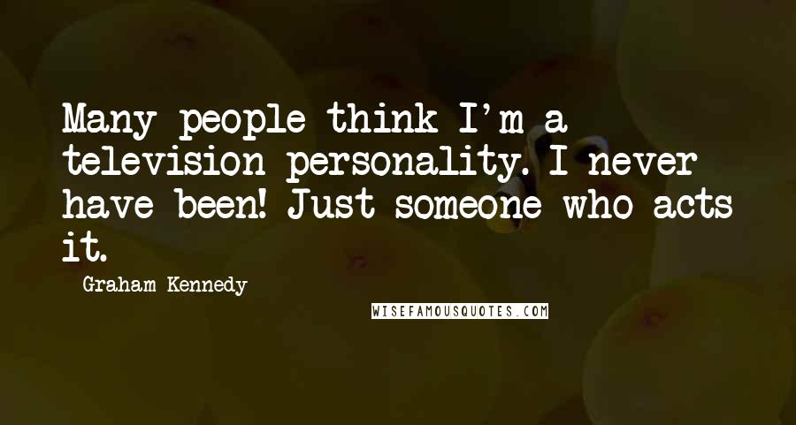 Graham Kennedy Quotes: Many people think I'm a television personality. I never have been! Just someone who acts it.